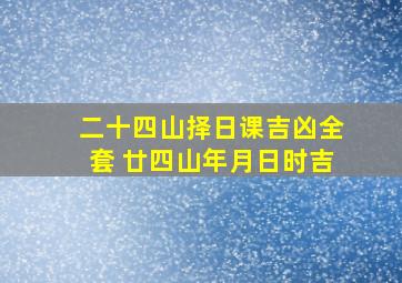 二十四山择日课吉凶全套 廿四山年月日时吉